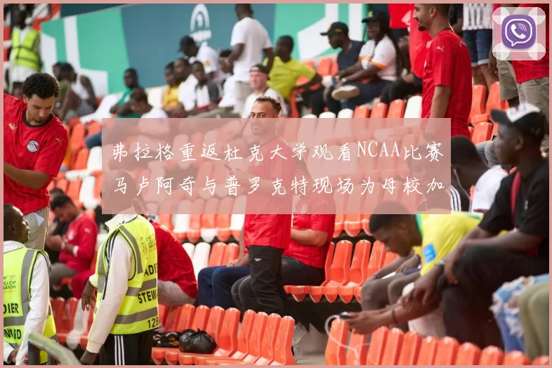 弗拉格重返杜克大学观看NCAA比赛马卢阿奇与普罗克特现场为母校加油助威