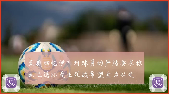莱奥回忆伊布对球员的严格要求称米兰德比是生死战希望全力以赴