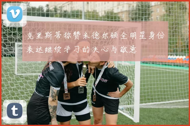 克里斯蒂称赞米德尔顿全明星身份表达继续学习的决心与敬意