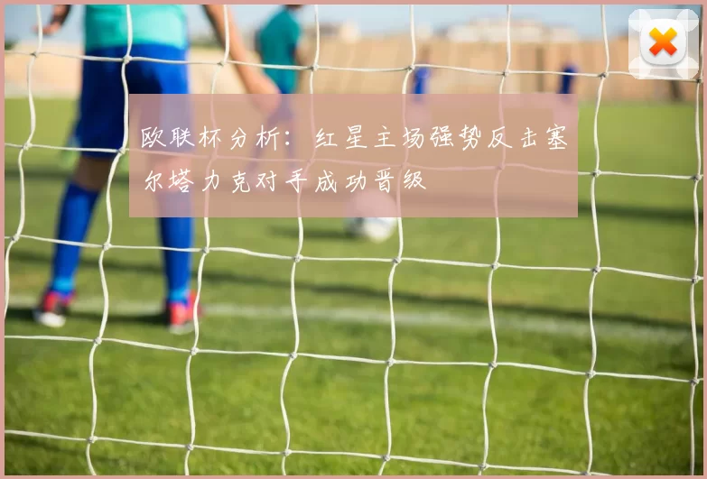 欧联杯分析：红星主场强势反击塞尔塔力克对手成功晋级