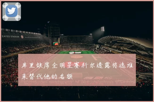 库里缺席全明星赛科尔透露将选谁来替代他的名额