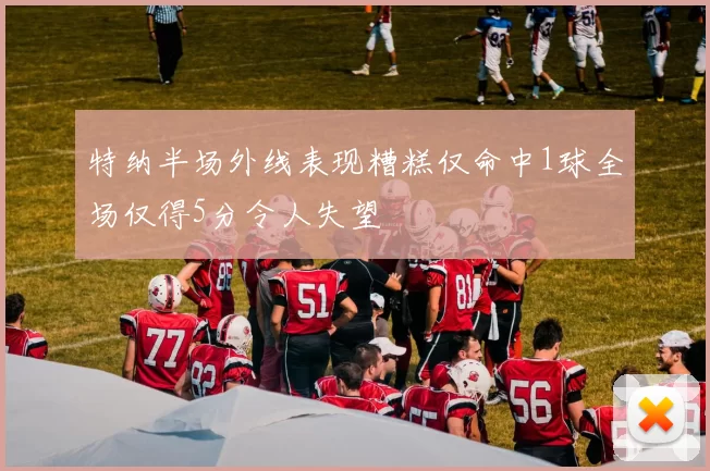特纳半场外线表现糟糕仅命中1球全场仅得5分令人失望