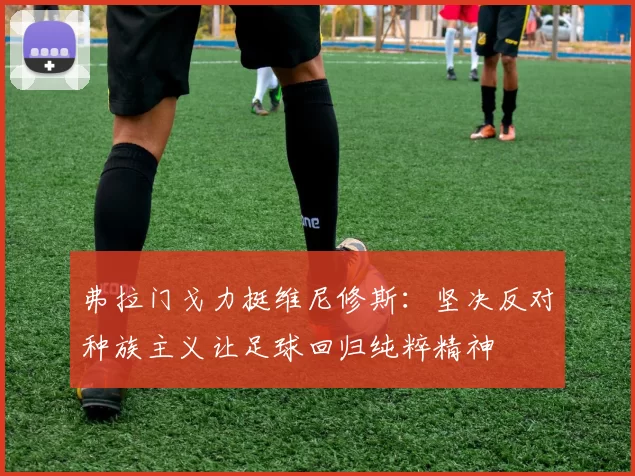 弗拉门戈力挺维尼修斯：坚决反对种族主义让足球回归纯粹精神