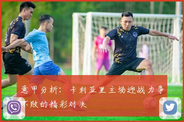 意甲分析：卡利亚里主场迎战力争不败的精彩对决
