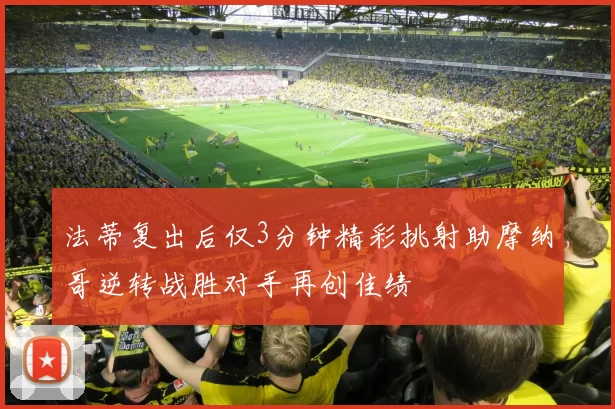 法蒂复出后仅3分钟精彩挑射助摩纳哥逆转战胜对手再创佳绩