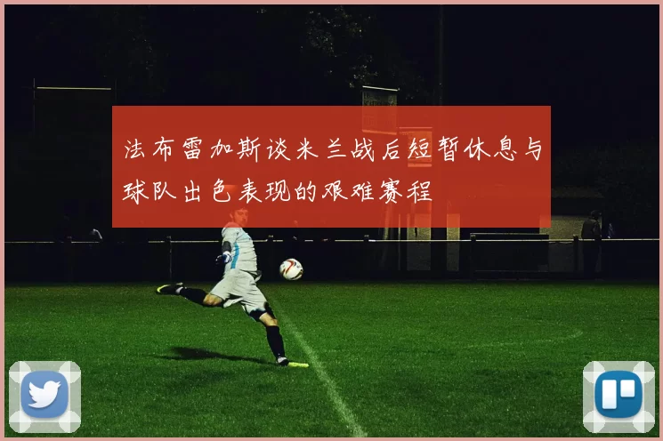 法布雷加斯谈米兰战后短暂休息与球队出色表现的艰难赛程