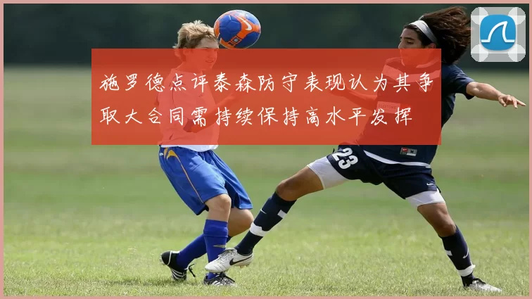 施罗德点评泰森防守表现认为其争取大合同需持续保持高水平发挥