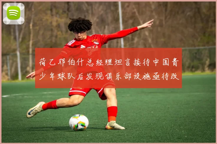 荷乙邓伯什总经理坦言接待中国青少年球队后发现俱乐部设施亟待改善
