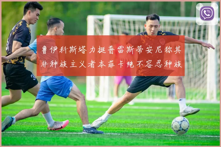 鲁伊科斯塔力挺普雷斯蒂安尼称其非种族主义者本菲卡绝不容忍种族歧视