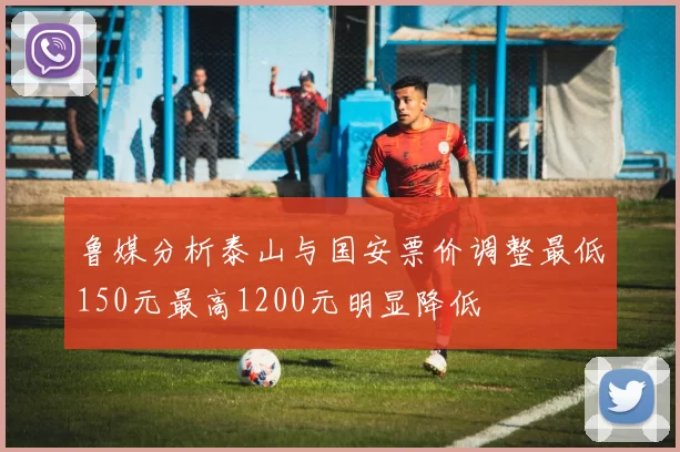 鲁媒分析泰山与国安票价调整最低150元最高1200元明显降低