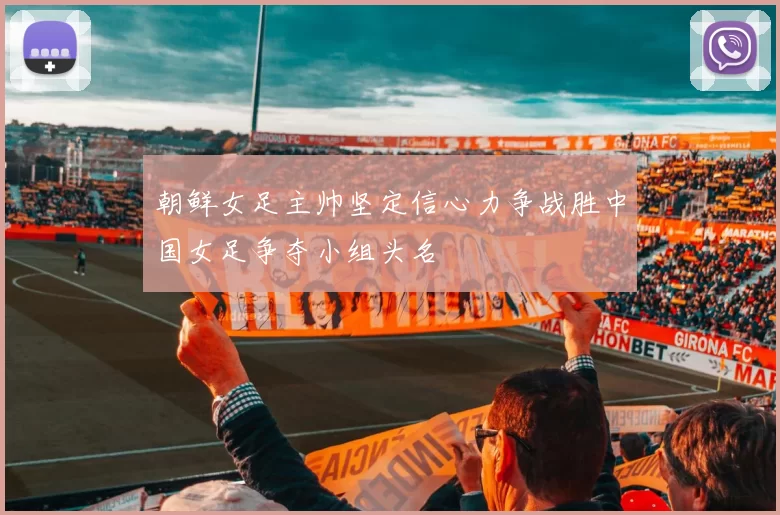 朝鲜女足主帅坚定信心力争战胜中国女足争夺小组头名