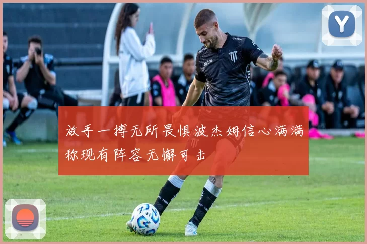 放手一搏无所畏惧波杰姆信心满满称现有阵容无懈可击