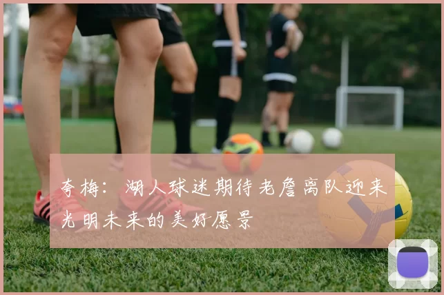 夸梅：湖人球迷期待老詹离队迎来光明未来的美好愿景