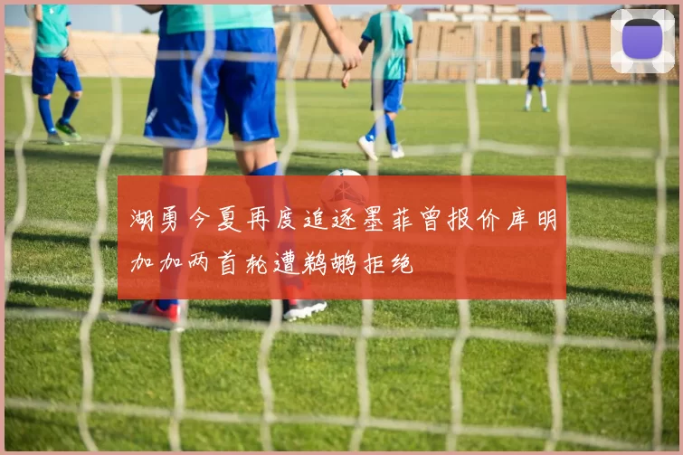 湖勇今夏再度追逐墨菲曾报价库明加加两首轮遭鹈鹕拒绝