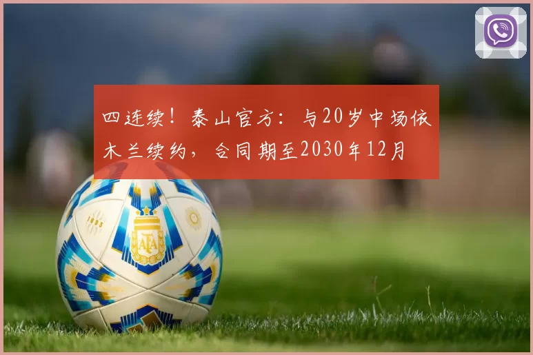 四连续！泰山官方：与20岁中场依木兰续约，合同期至2030年12月