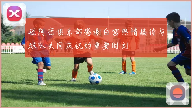 迈阿密俱乐部感谢白宫热情接待与球队共同庆祝的重要时刻