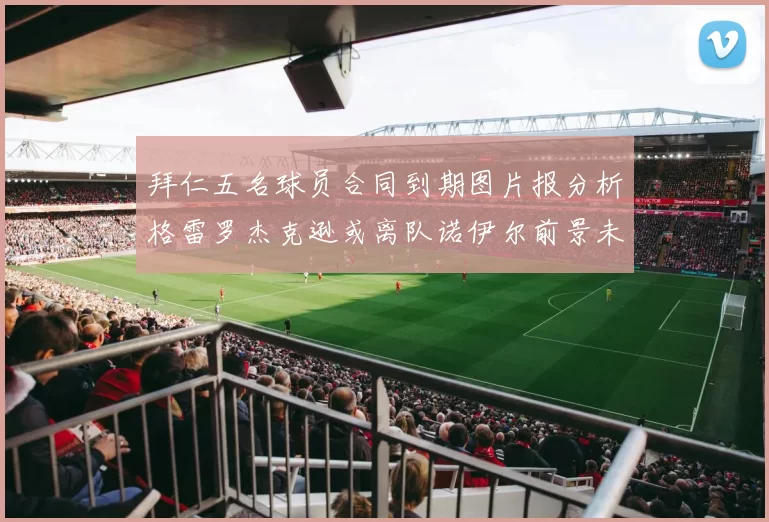 拜仁五名球员合同到期图片报分析格雷罗杰克逊或离队诺伊尔前景未定