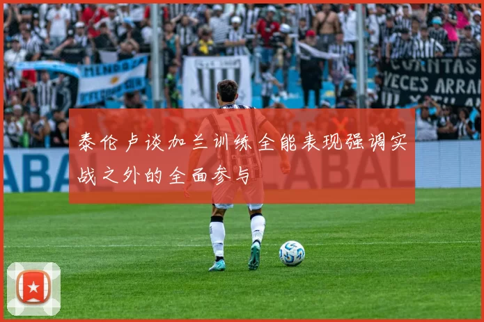 泰伦卢谈加兰训练全能表现强调实战之外的全面参与
