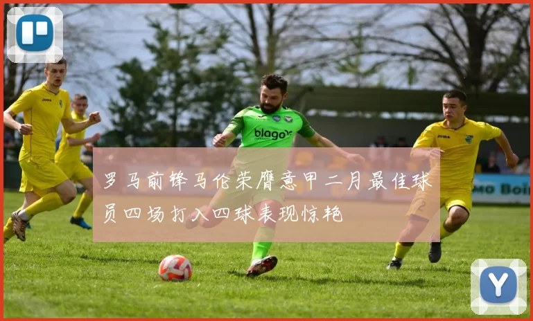 罗马前锋马伦荣膺意甲二月最佳球员四场打入四球表现惊艳