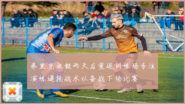 弗里克放假两天后重返训练场专注演练逼抢战术以备战下场比赛