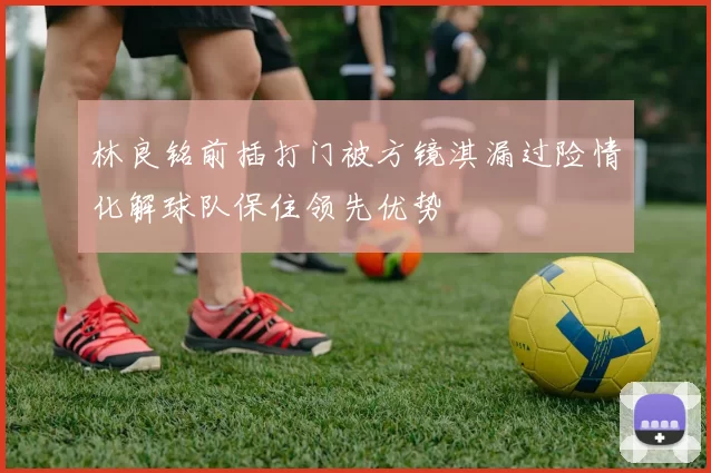 林良铭前插打门被方镜淇漏过险情化解球队保住领先优势