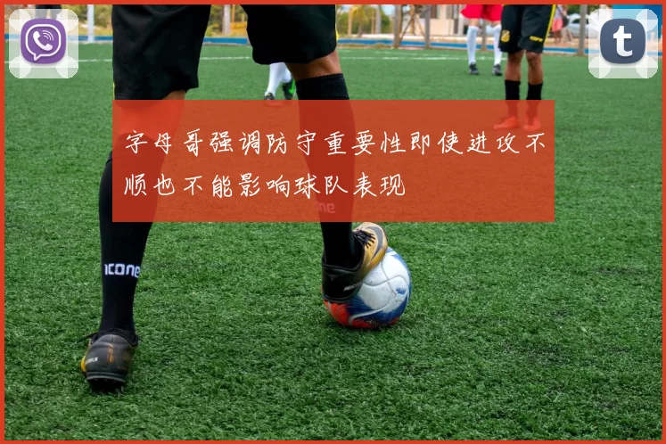 字母哥强调防守重要性即使进攻不顺也不能影响球队表现