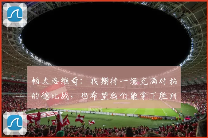 帕夫洛维奇：我期待一场充满对抗的德比战，也希望我们能拿下胜利