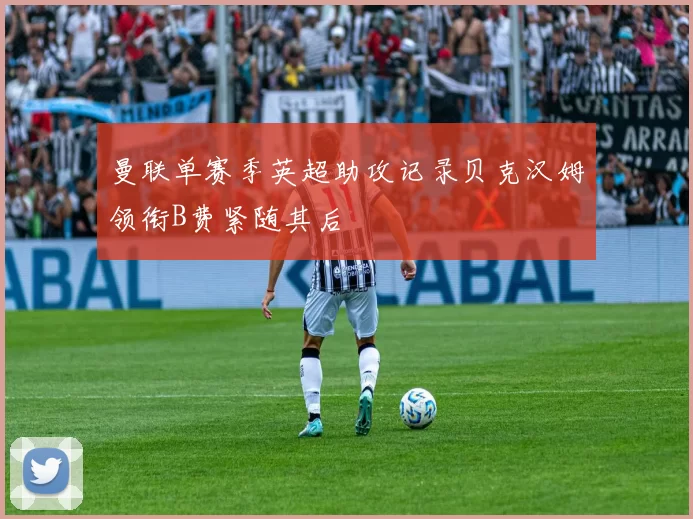 曼联单赛季英超助攻记录贝克汉姆领衔B费紧随其后