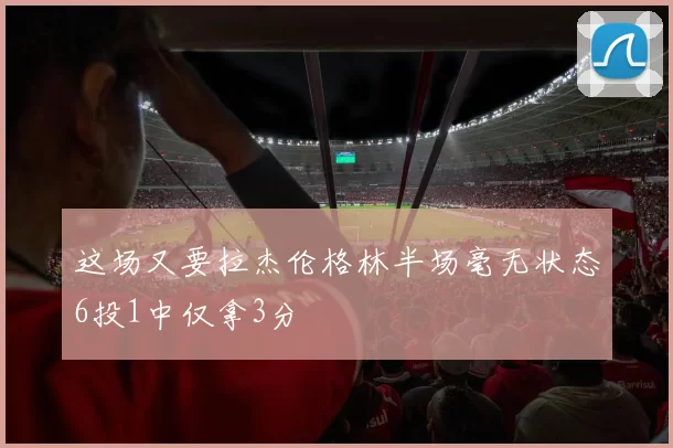 这场又要拉杰伦格林半场毫无状态6投1中仅拿3分