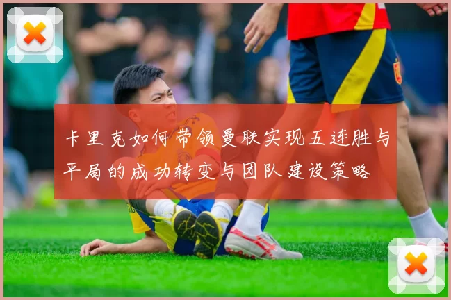 卡里克如何带领曼联实现五连胜与平局的成功转变与团队建设策略
