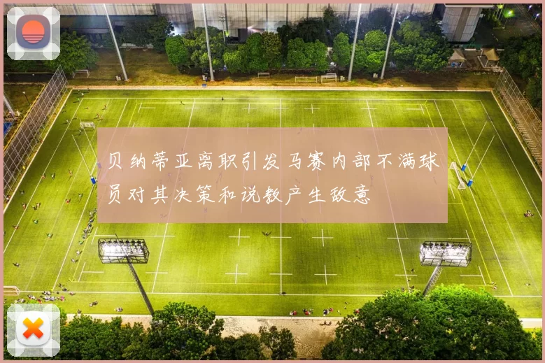 贝纳蒂亚离职引发马赛内部不满球员对其决策和说教产生敌意
