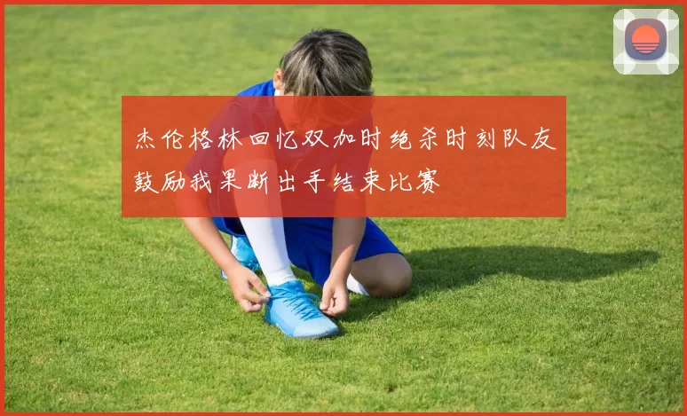 杰伦格林回忆双加时绝杀时刻队友鼓励我果断出手结束比赛